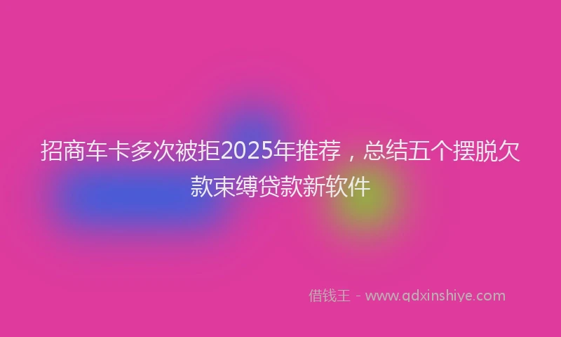 招商车卡多次被拒2025年推荐，总结五个摆脱欠款束缚贷款新软件
