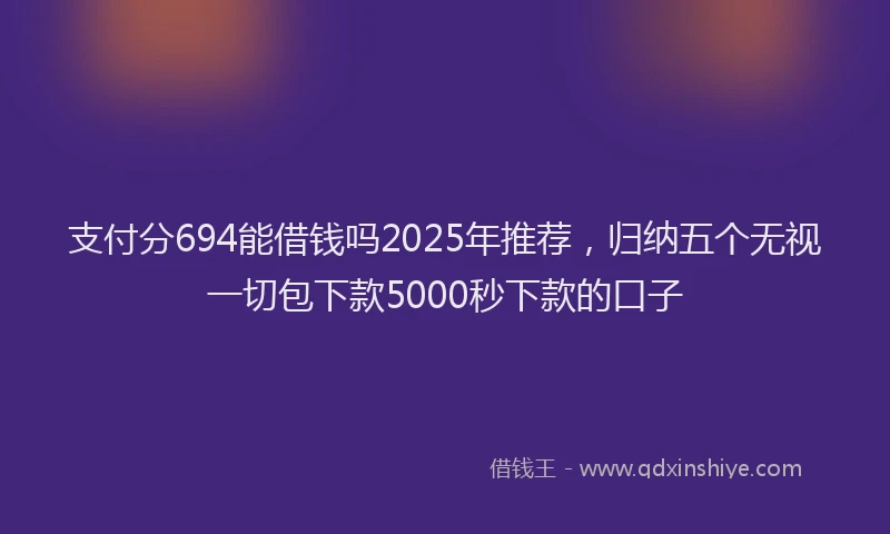 支付分694能借钱吗2025年推荐，归纳五个无视一切包下款5000秒下款的口子