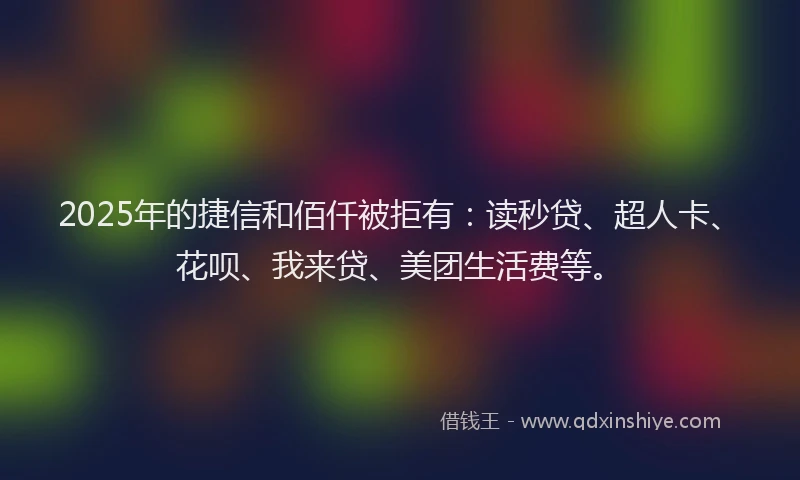 2025年的捷信和佰仟被拒有：读秒贷、超人卡、花呗、我来贷、美团生活费等。