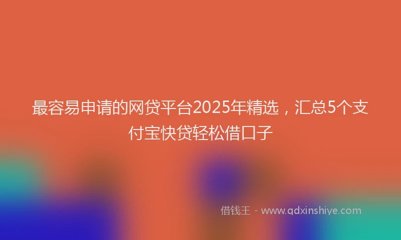 最容易申请的网贷平台2025年精选，汇总5个支付宝快贷轻松借口子