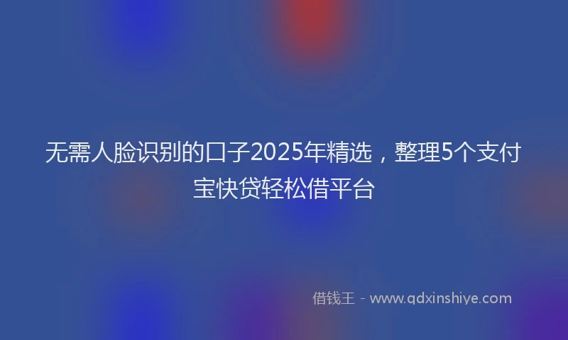 无需人脸识别的口子2025年精选，整理5个支付宝快贷轻松借平台