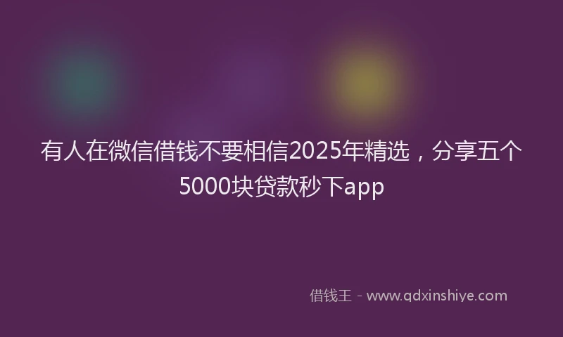 有人在微信借钱不要相信2025年精选，分享五个5000块贷款秒下app