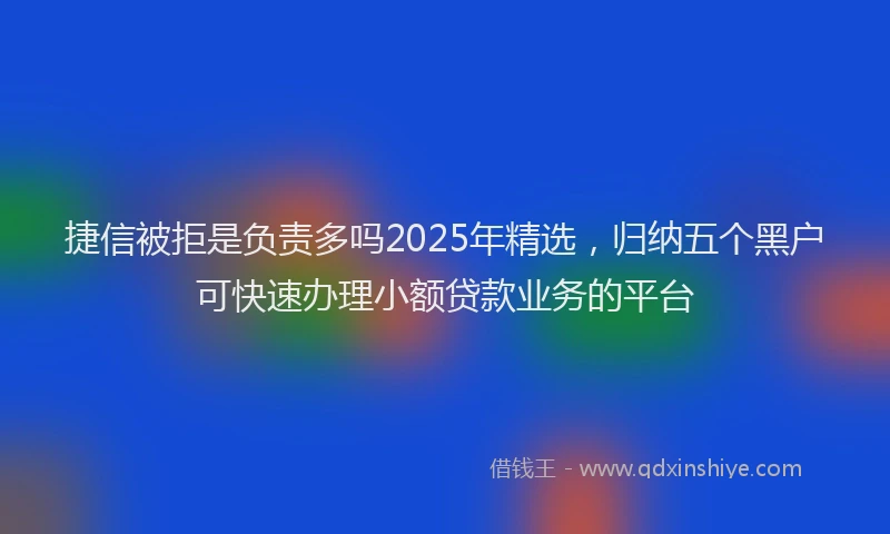捷信被拒是负责多吗2025年精选，归纳五个黑户可快速办理小额贷款业务的平台