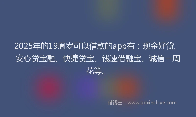 2025年的19周岁可以借款的app有：现金好贷、安心贷宝融、快捷贷宝、钱速借融宝、诚信一周花等。