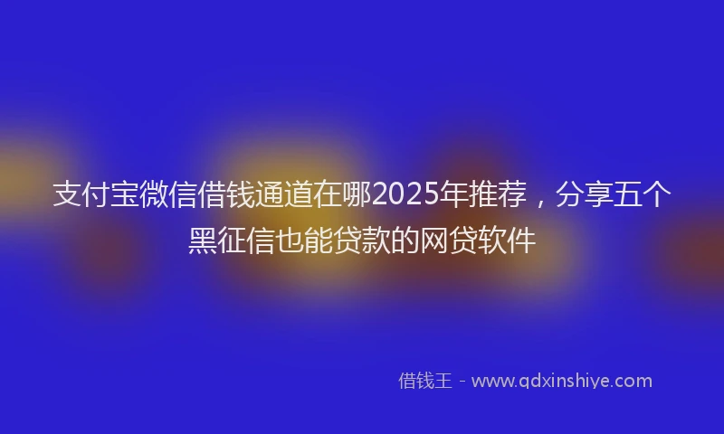 支付宝微信借钱通道在哪2025年推荐，分享五个黑征信也能贷款的网贷软件