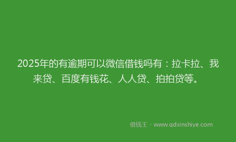 2025年的有逾期可以微信借钱吗有：拉卡拉、我来贷、百度有钱花、人人贷、拍拍贷等。