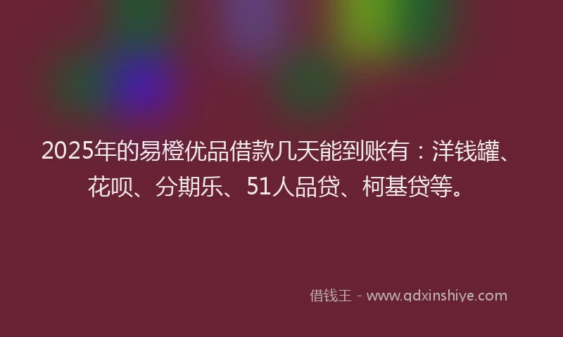 2025年的易橙优品借款几天能到账有：洋钱罐、花呗、分期乐、51人品贷、柯基贷等。