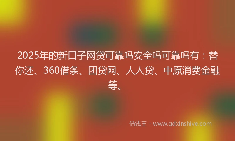2025年的新口子网贷可靠吗安全吗可靠吗有：替你还、360借条、团贷网、人人贷、中原消费金融等。
