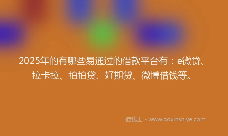 2025年的有哪些易通过的借款平台有：e微贷、拉卡拉、拍拍贷、好期贷、微博借钱等。