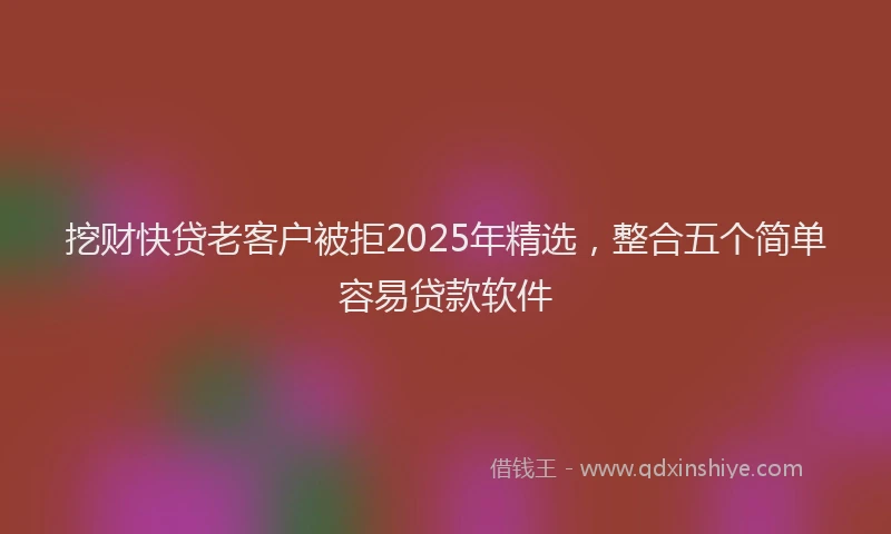 挖财快贷老客户被拒2025年精选，整合五个简单容易贷款软件