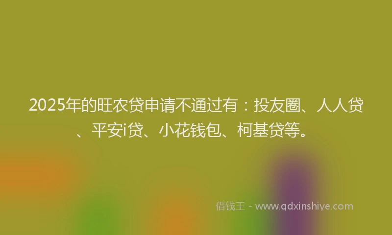 2025年的旺农贷申请不通过有：投友圈、人人贷、平安i贷、小花钱包、柯基贷等。