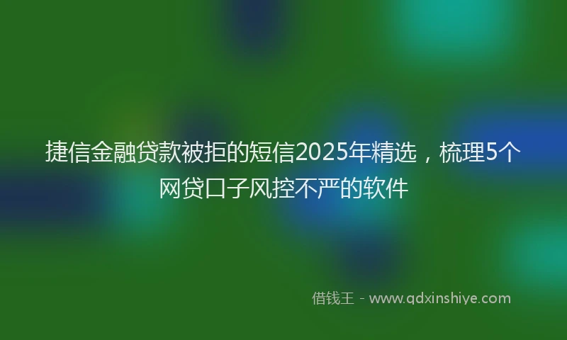捷信金融贷款被拒的短信2025年精选，梳理5个网贷口子风控不严的软件