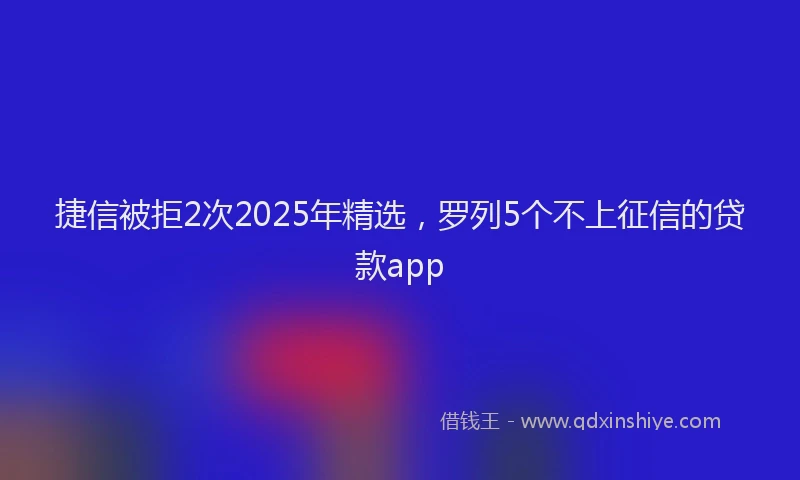 捷信被拒2次2025年精选，罗列5个不上征信的贷款app