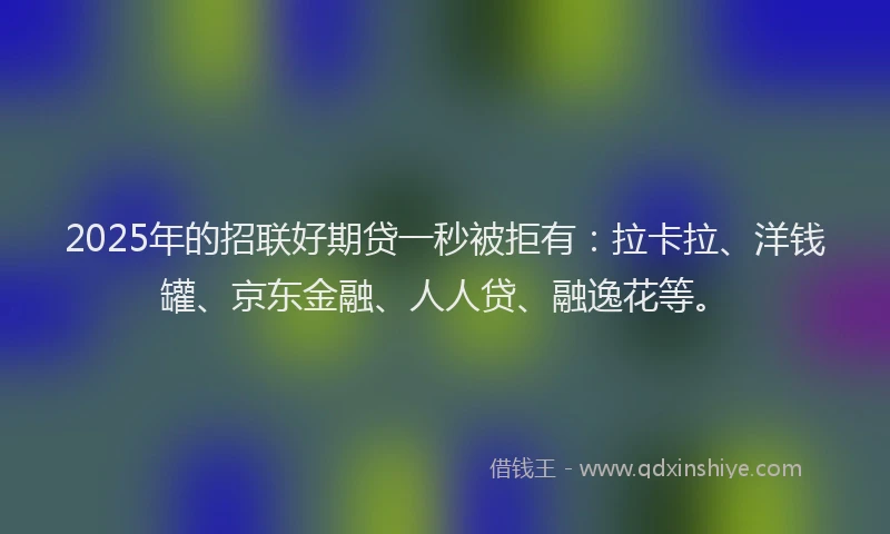 2025年的招联好期贷一秒被拒有：拉卡拉、洋钱罐、京东金融、人人贷、融逸花等。