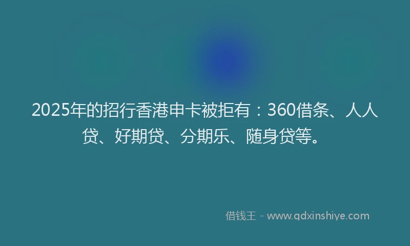 2025年的招行香港申卡被拒有：360借条、人人贷、好期贷、分期乐、随身贷等。