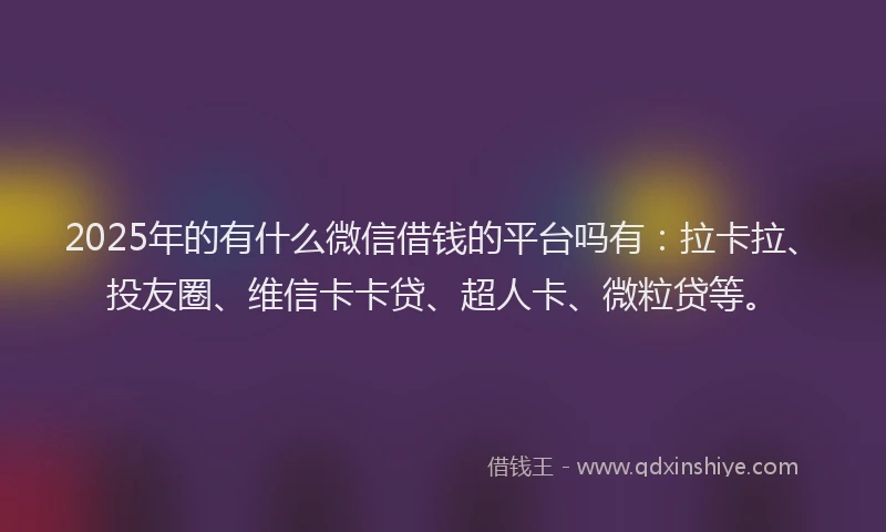 2025年的有什么微信借钱的平台吗有：拉卡拉、投友圈、维信卡卡贷、超人卡、微粒贷等。