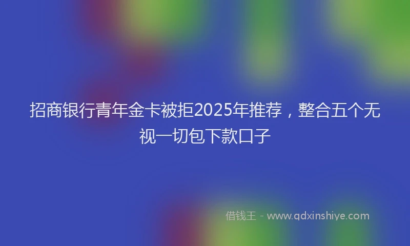 招商银行青年金卡被拒2025年推荐，整合五个无视一切包下款口子