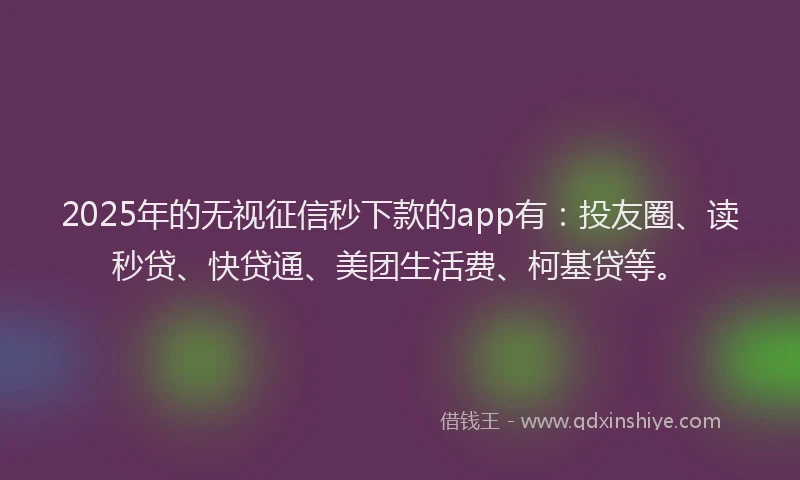 2025年的无视征信秒下款的app有：投友圈、读秒贷、快贷通、美团生活费、柯基贷等。
