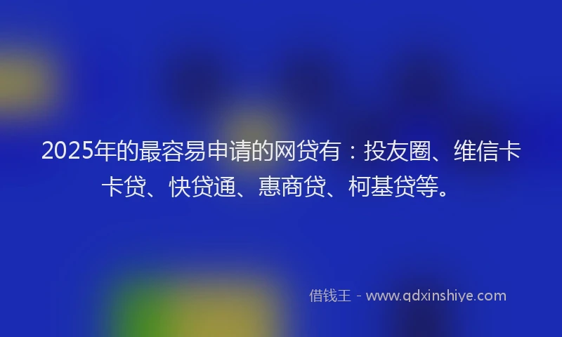 2025年的最容易申请的网贷有：投友圈、维信卡卡贷、快贷通、惠商贷、柯基贷等。