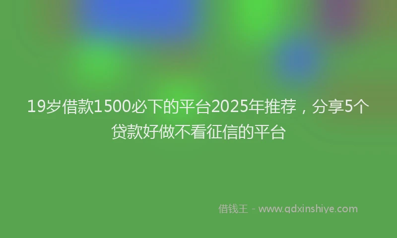 19岁借款1500必下的平台2025年推荐，分享5个贷款好做不看征信的平台