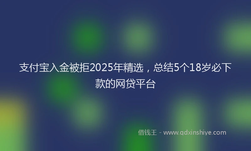 支付宝入金被拒2025年精选，总结5个18岁必下款的网贷平台