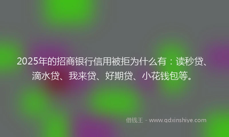 2025年的招商银行信用被拒为什么有：读秒贷、滴水贷、我来贷、好期贷、小花钱包等。