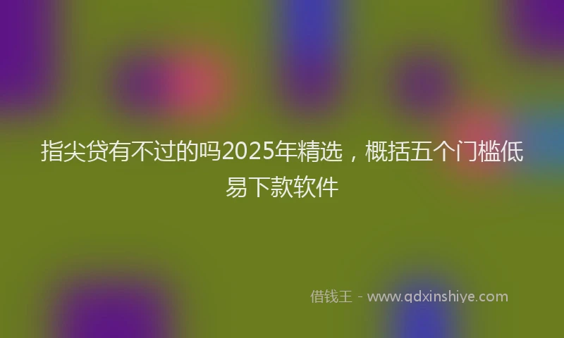 指尖贷有不过的吗2025年精选，概括五个门槛低易下款软件