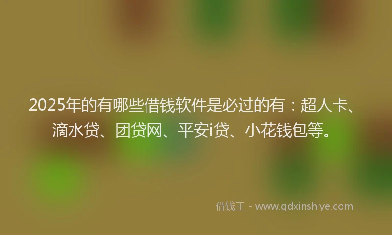 2025年的有哪些借钱软件是必过的有：超人卡、滴水贷、团贷网、平安i贷、小花钱包等。