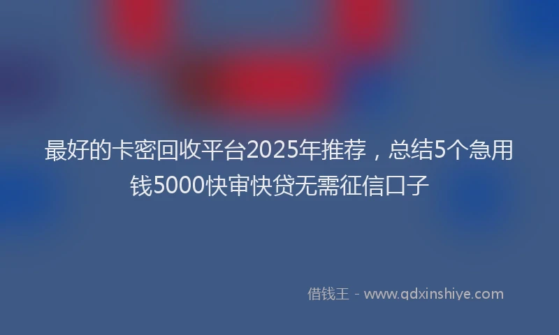 最好的卡密回收平台2025年推荐，总结5个急用钱5000快审快贷无需征信口子