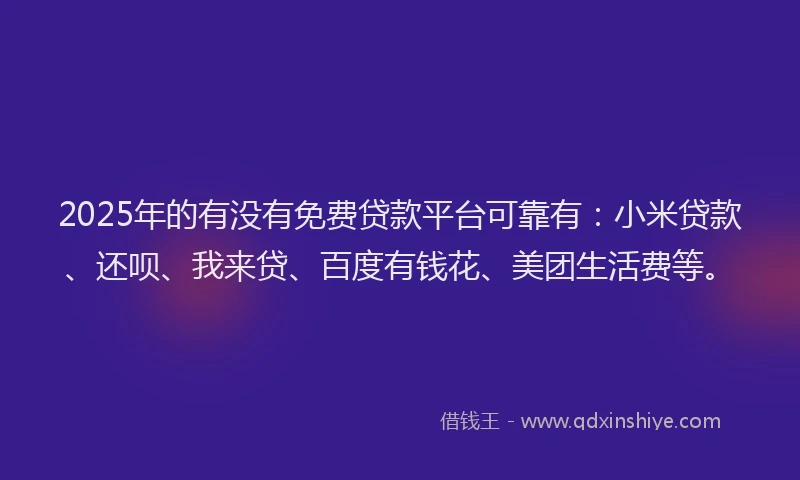 2025年的有没有免费贷款平台可靠有：小米贷款、还呗、我来贷、百度有钱花、美团生活费等。