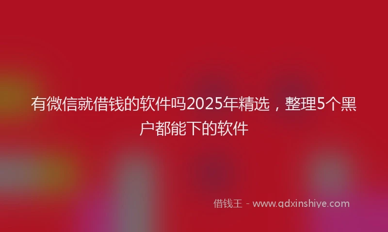 有微信就借钱的软件吗2025年精选，整理5个黑户都能下的软件