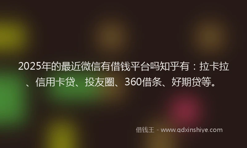 2025年的最近微信有借钱平台吗知乎有：拉卡拉、信用卡贷、投友圈、360借条、好期贷等。