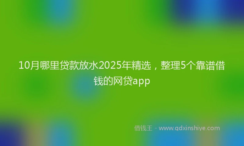 10月哪里贷款放水2025年精选，整理5个靠谱借钱的网贷app