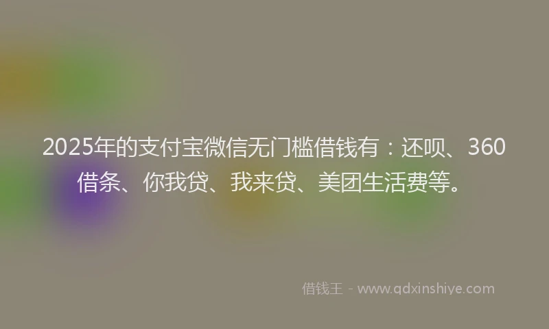 2025年的支付宝微信无门槛借钱有：还呗、360借条、你我贷、我来贷、美团生活费等。