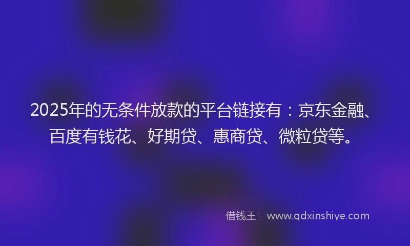 2025年的无条件放款的平台链接有：京东金融、百度有钱花、好期贷、惠商贷、微粒贷等。
