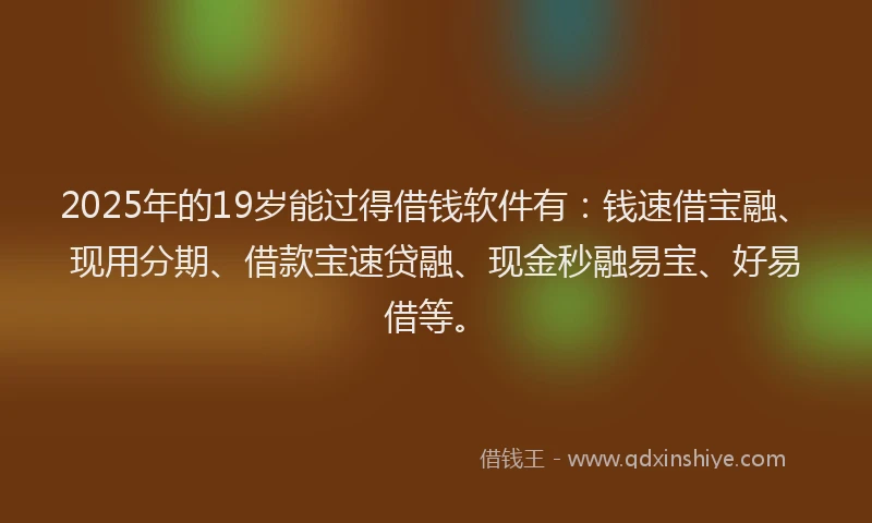 2025年的19岁能过得借钱软件有：钱速借宝融、现用分期、借款宝速贷融、现金秒融易宝、好易借等。