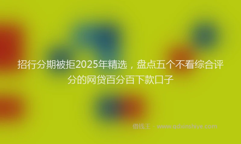 招行分期被拒2025年精选，盘点五个不看综合评分的网贷百分百下款口子