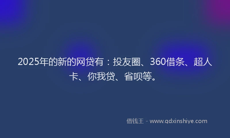 2025年的新的网贷有：投友圈、360借条、超人卡、你我贷、省呗等。