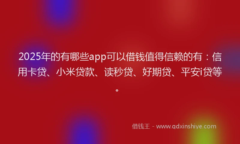 2025年的有哪些app可以借钱值得信赖的有：信用卡贷、小米贷款、读秒贷、好期贷、平安i贷等。