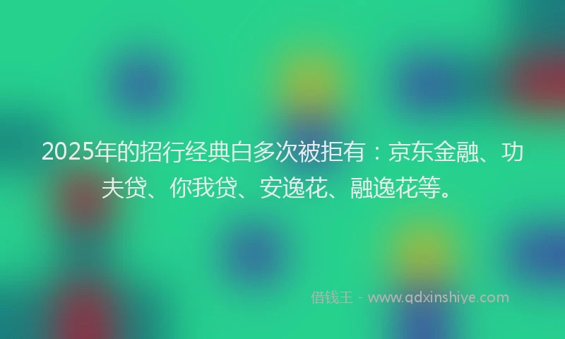 2025年的招行经典白多次被拒有：京东金融、功夫贷、你我贷、安逸花、融逸花等。