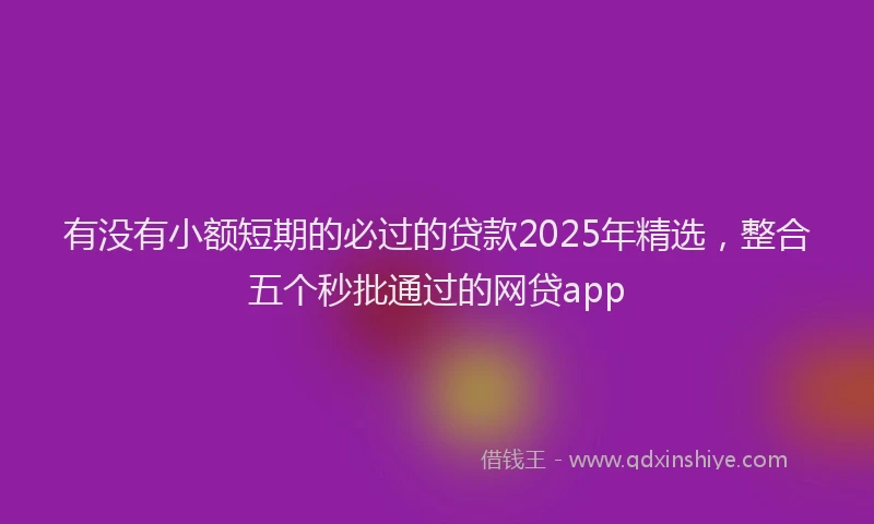 有没有小额短期的必过的贷款2025年精选，整合五个秒批通过的网贷app
