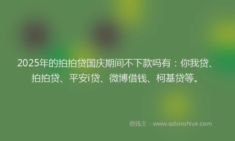 2025年的拍拍贷国庆期间不下款吗有：你我贷、拍拍贷、平安i贷、微博借钱、柯基贷等。