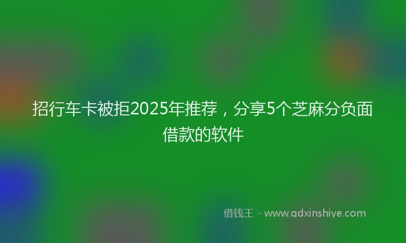 招行车卡被拒2025年推荐，分享5个芝麻分负面借款的软件