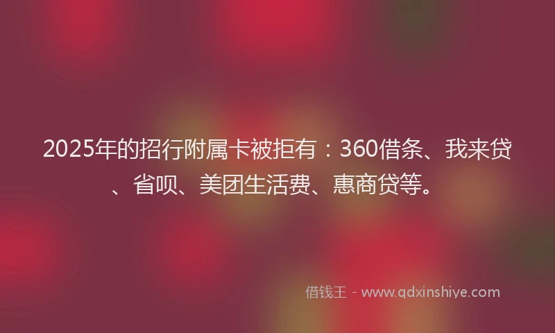 2025年的招行附属卡被拒有：360借条、我来贷、省呗、美团生活费、惠商贷等。