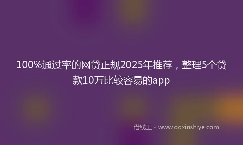 100%通过率的网贷正规2025年推荐，整理5个贷款10万比较容易的app