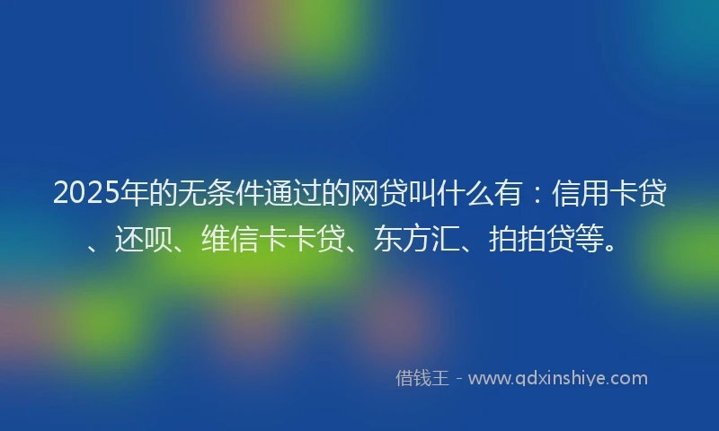 2025年的无条件通过的网贷叫什么有：信用卡贷、还呗、维信卡卡贷、东方汇、拍拍贷等。