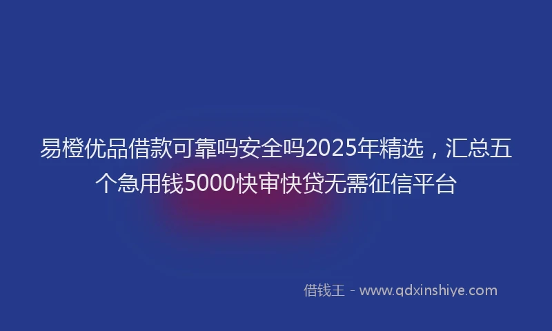 易橙优品借款可靠吗安全吗2025年精选，汇总五个急用钱5000快审快贷无需征信平台