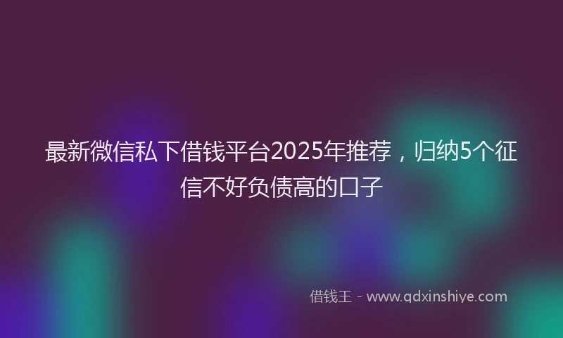 最新微信私下借钱平台2025年推荐，归纳5个征信不好负债高的口子