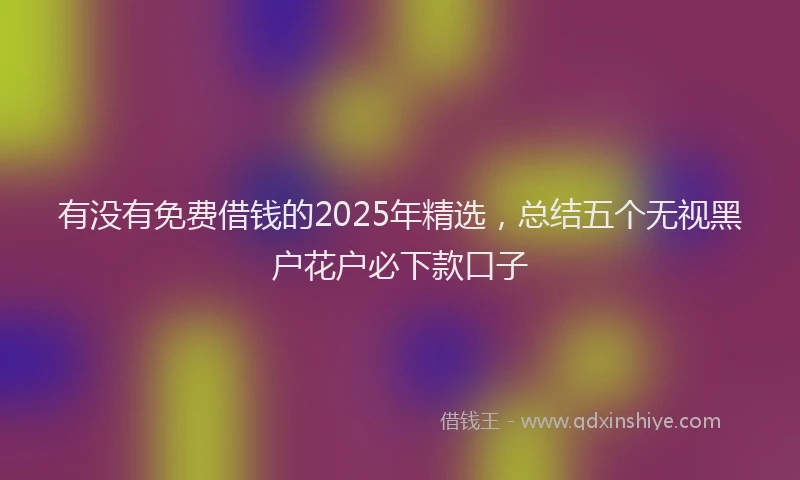 有没有免费借钱的2025年精选，总结五个无视黑户花户必下款口子