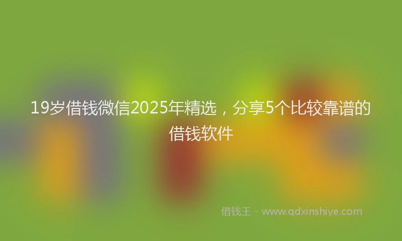 19岁借钱微信2025年精选，分享5个比较靠谱的借钱软件